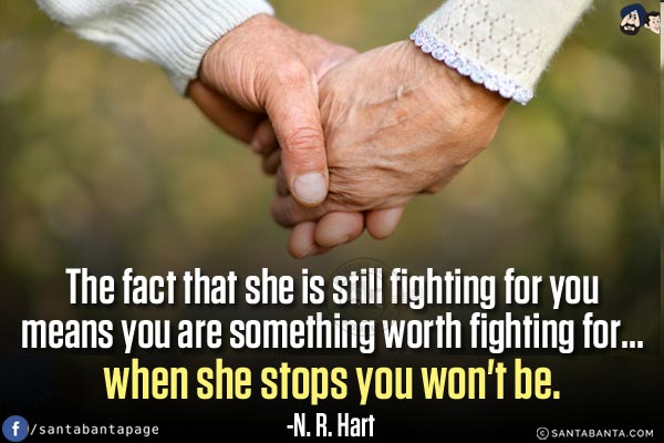 The fact that she is still fighting for you means you are something worth fighting for... when she stops you won't be.