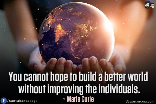 You cannot hope to build a better world without improving the individuals.