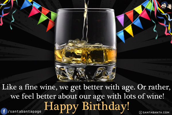 Like a fine wine, we get better with age. Or rather, we feel better about our age with lots of wine!<br/>
Happy Birthday!