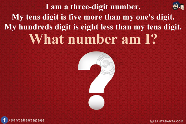 I am a three-digit number.<br/>
My tens digit is five more than my one's digit.<br/>
My hundreds digit is eight less than my tens digit.<br/>
What number am I?