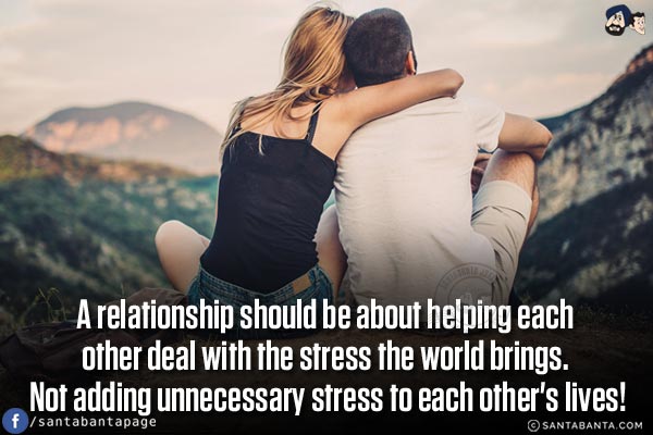 A relationship should be about helping each other deal with the stress the world brings. Not adding unnecessary stress to each other's lives!