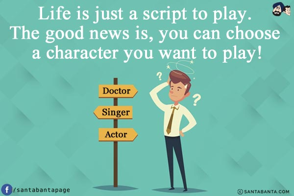 Life is just a script to play.<br/>
The good news is, you can choose a character you want to play!