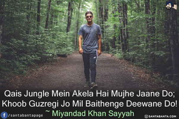 Qais Jungle Mein Akela Hai Mujhe Jaane Do;<br/>
Khoob Guzregi Jo Mil Baithenge Deewane Do!