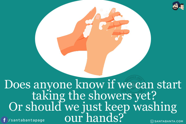 Does anyone know if we can start taking the showers yet?<br/>
Or should we just keep washing our hands?