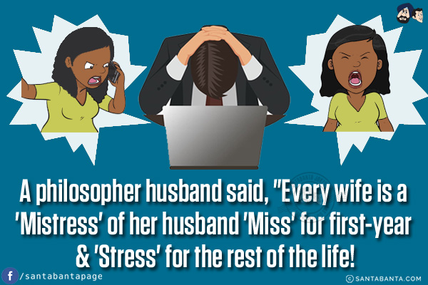 A philosopher husband said, `Every wife is a 'Mistress' of her husband 'Miss' for first-year & 'Stress' for the rest of the life!