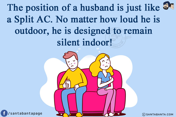 The position of a husband is just like a Split AC. No matter how loud he is outdoor, he is designed to remain silent indoor!