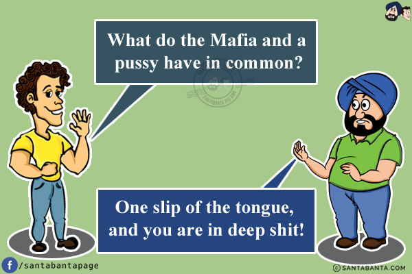 Banta: What do the Mafia and a pussy have in common?<br/>
Santa: One slip of the tongue, and you are in deep shit!