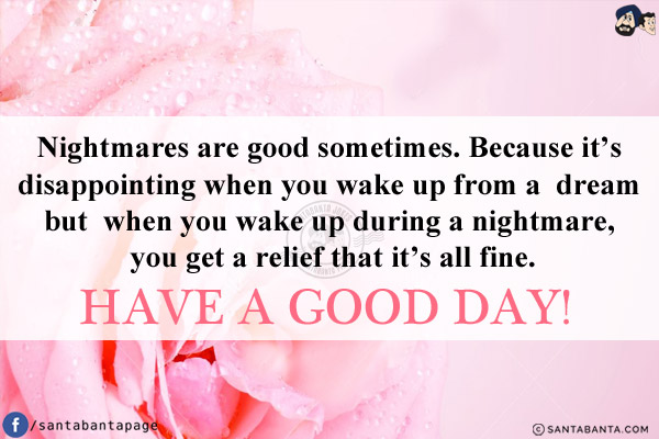 Nightmares are good sometimes. Because it's disappointing when you wake up from a  dream but when you wake up during a nightmare, you get a relief that it's all fine.<br/>
Have a good day!