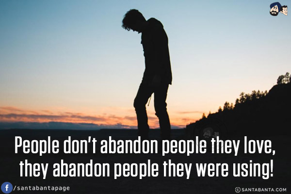 People don't abandon people they love, they abandon people they were using!