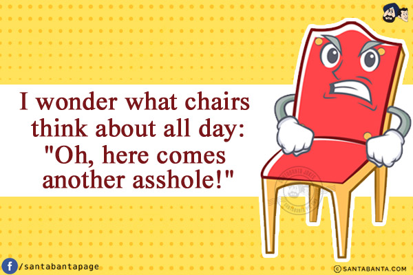 I wonder what chairs think about all day:<br/>
`Oh, here comes another asshole!`