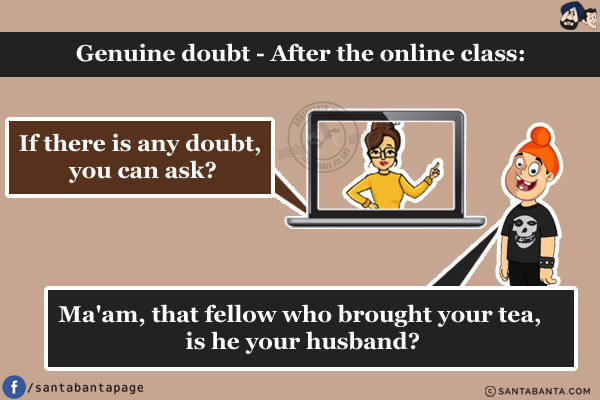 Genuine doubt - After the online class:<br/>
Teacher: If there is any doubt, you can ask?<br/>
Pappu: Ma'am, that fellow who brought your tea, is he your husband?