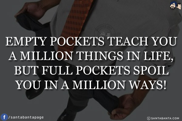 Empty pockets teach you a million things in life, but full pockets spoil you in a million ways!