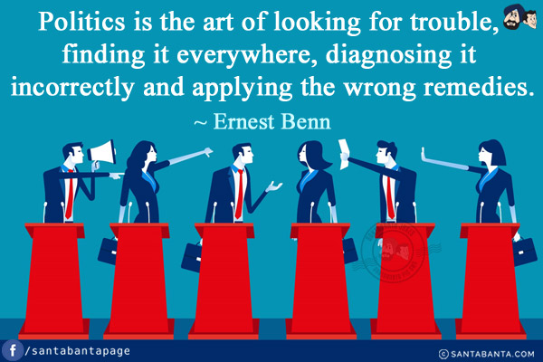 Politics is the art of looking for trouble, finding it everywhere, diagnosing it incorrectly and applying the wrong remedies.