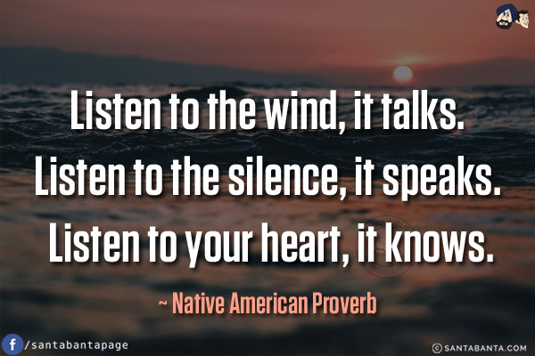 Listen to the wind, it talks. Listen to the silence, it speaks. Listen to your heart, it knows.