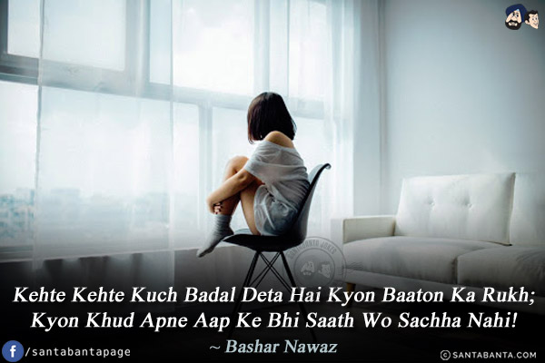 Kehte Kehte Kuch Badal Deta Hai Kyon Baaton Ka Rukh;<br/>
Kyon Khud Apne Aap Ke Bhi Saath Wo Sachha Nahi!