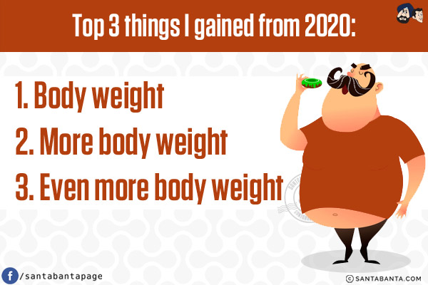 Top 3 things I gained from 2020:<br/><br/>

1. Body weight<br/>
2. More body weight<br/>
3. Even more body weight