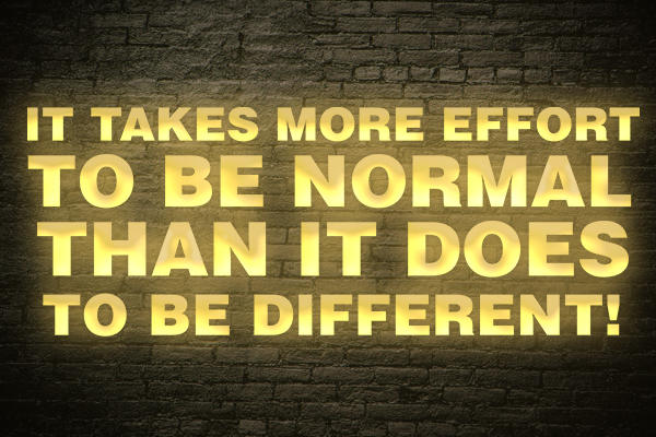 It takes more effort to be normal than it does to be different!