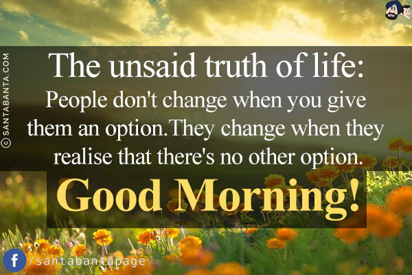 The unsaid truth of life:<br/>
People don't change when you give them an option.<br/>
They change when they realise that there's no other option.<br/>
Good Morning!