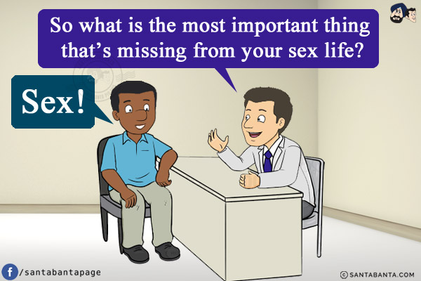 Doctor: So what is the most important thing that's missing from your sex life?<br/>
Husband: Sex!