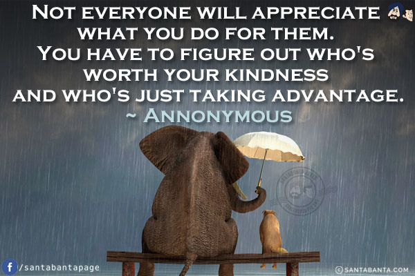 Not everyone will appreciate what you do for them. You have to figure out who's worth your kindness and who's just taking advantage.