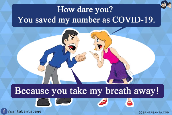 Wife: How dare you? You saved my number as COVID-19.<br/>
Husband: Because you take my breath away!