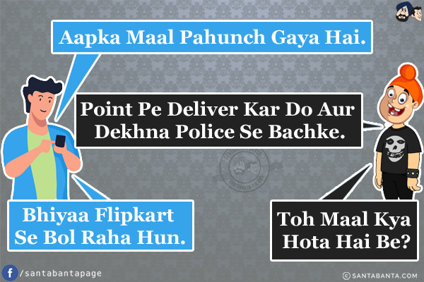 Guy: Aapka Maal Pahunch Gaya Hai.<br/>
Pappu: Point Pe Deliver Kar Do Aur Dekhna Police Se Bachke.<br/>
Guy: Bhiyaa Flipkart Se Bol Raha Hun.<br/>
Pappu: Toh Maal Kya Hota Hai Be?