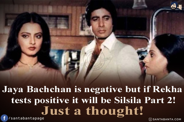 Jaya Bachchan is negative but if Rekha tests positive it will be Silsila Part 2!<br/>
Just a thought!