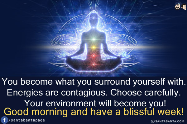 You become what you surround yourself with.<br/>
Energies are contagious. Choose carefully. Your environment will become you!<br/>
Good morning and have a blissful week!