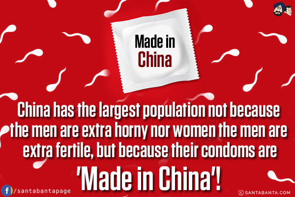 China has the largest population not because the men are extra horny nor women the men are extra fertile, but because their condoms are 'Made in China'!