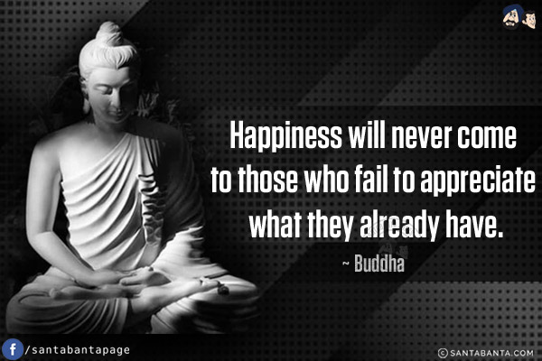 Happiness will never come to those who fail to appreciate what they already have.