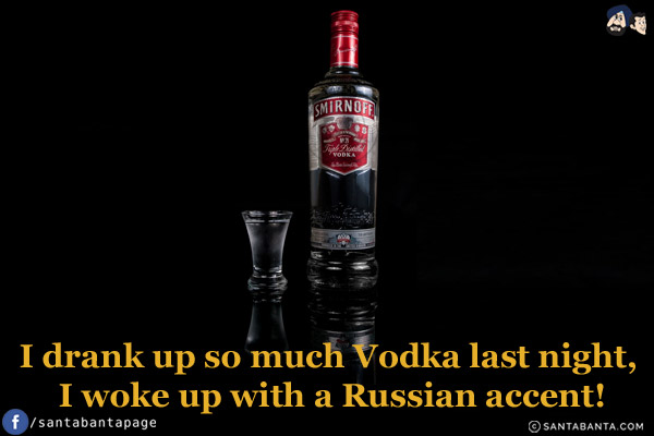 I drank up so much Vodka last night, I woke up with a Russian accent!