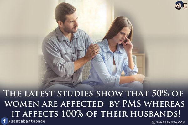 The latest studies show that 50% of women are affected by PMS whereas it affects 100% of their husbands!