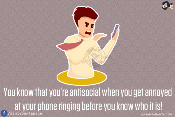 You know that you're antisocial when you get annoyed at your phone ringing before you know who it is!
