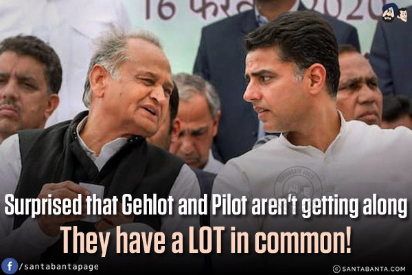 Surprised that Gehlot and Pilot aren't getting along<br/>
.<br/>
.<br/>
.<br/>
.<br/>
They have a LOT in common!