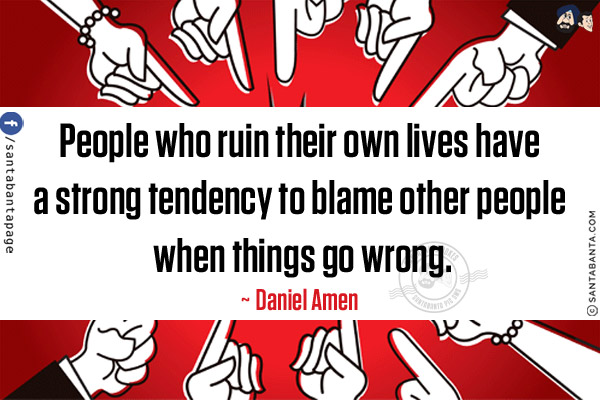 People who ruin their own lives have a strong tendency to blame other people when things go wrong.
