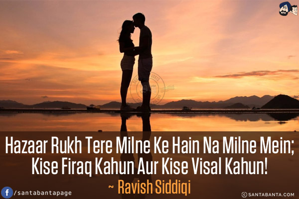 Hazaar Rukh Tere Milne Ke Hain Na Milne Mein;<br/>
Kise Firaq Kahun Aur Kise Visal Kahun!