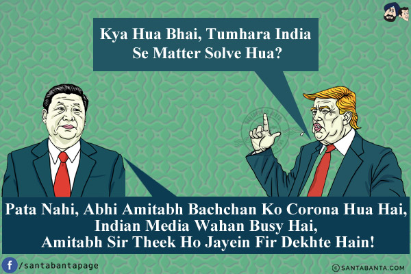 Trump: Kya Hua Bhai, Tumhara India Se Matter Solve Hua?<br/>
Xi Jinping: Pata Nahi, Abhi Amitabh Bachchan Ko Corona Hua Hai, Indian Media Wahan Busy Hai, Amitabh Sir Theek Ho Jayein Fir Dekhte Hain!