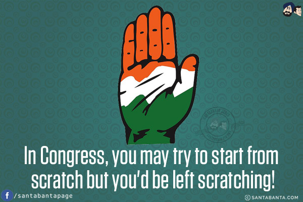 In Congress, you may try to start from scratch but you'd be left scratching!