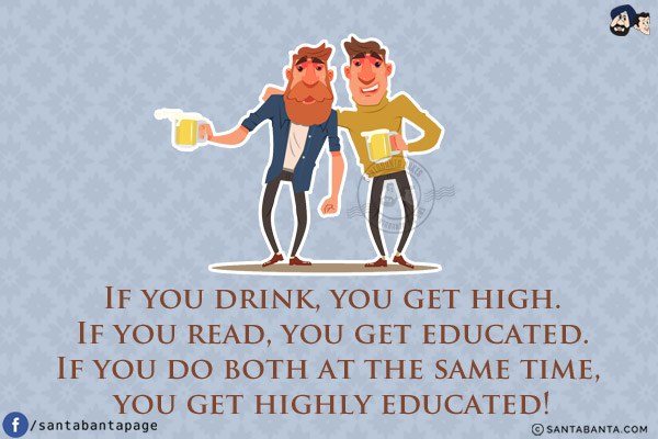 If you drink, you get high.<br/>
If you read, you get educated.<br/>
If you do both at the same time, you get highly educated!