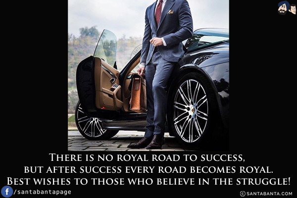 There is no royal road to success, but after success every road becomes royal.<br/>
Best wishes to those who believe in the struggle!