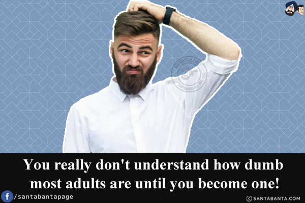 You really don't understand how dumb most adults are until you become one!
