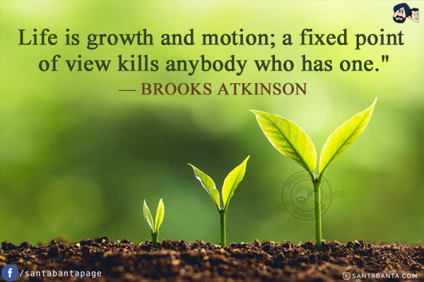 Life is growth and motion; a fixed point of view kills anybody who has one.