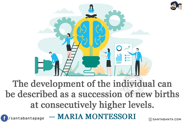 The development of the individual can be described as a succession of new births at consecutively higher levels.