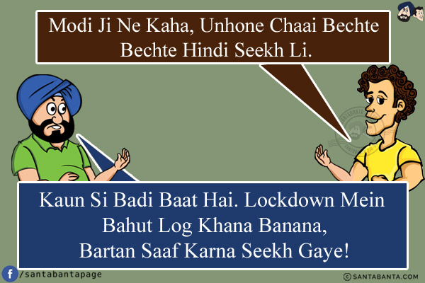 Banta: Modi Ji Ne Kaha, Unhone Chaai Bechte Bechte Hindi Seekh Li.<br/>
Santa: Kaun Si Badi Baat Hai. Lockdown Mein Bahut Log Khana Banana, Bartan Saaf Karna Seekh Gaye!