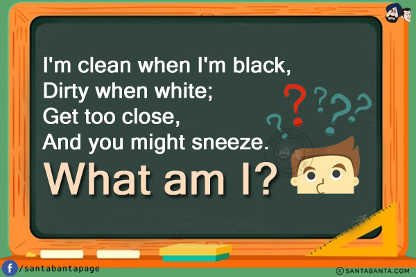 I'm clean when I'm black,<br/>
Dirty when white;<br/>
Get too close,<br/>
And you might sneeze.<br/>
What am I?

