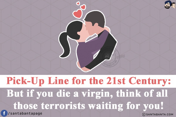 Pick-Up Line for the 21st Century:<br/>
But if you die a virgin, think of all those terrorists waiting for you!