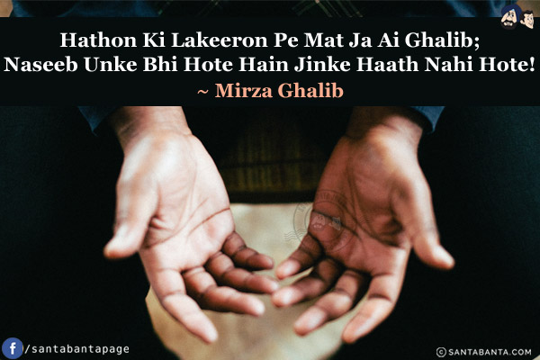 Hathon Ki Lakeeron Pe Mat Ja Ai Ghalib;<br/>
Naseeb Unke Bhi Hote Hain Jinke Haath Nahi Hote!