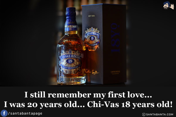 I still remember my first love...<br/>
I was 20 years old... Chi-Vas 18 years old!