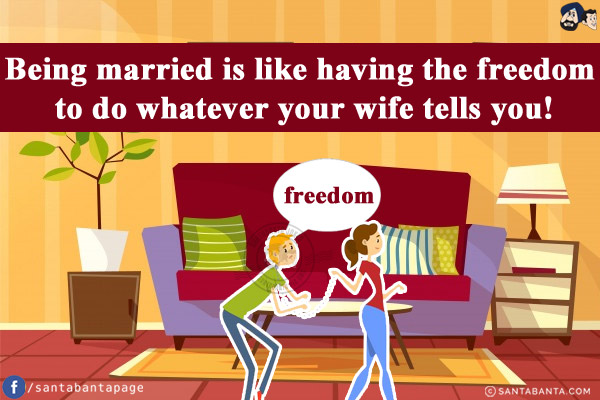 Being married is like having the freedom to do whatever your wife tells you!
