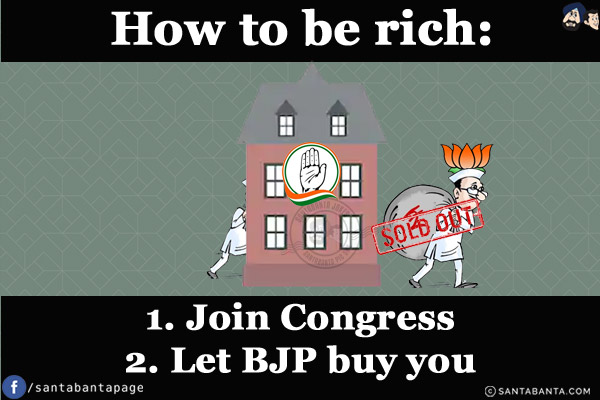 How to be rich:<br/>
1. Join Congress<br/>
2. Let BJP buy you